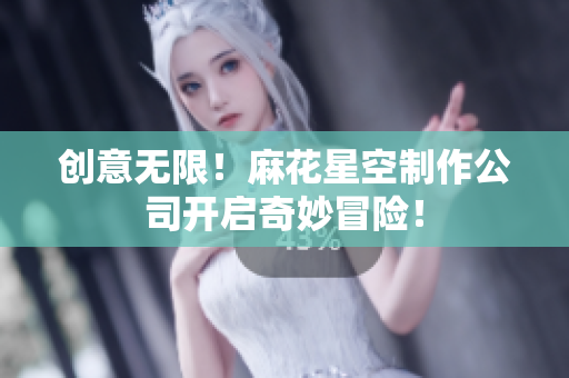 创意无限！麻花星空制作公司开启奇妙冒险！