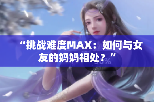“挑战难度MAX：如何与女友的妈妈相处？”