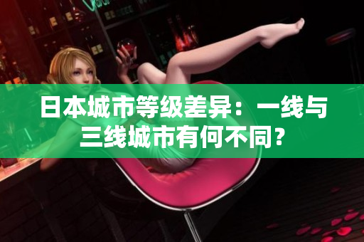 日本城市等级差异：一线与三线城市有何不同？
