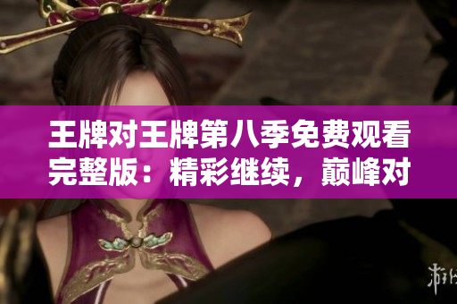 王牌对王牌第八季免费观看完整版：精彩继续，巅峰对决来袭！