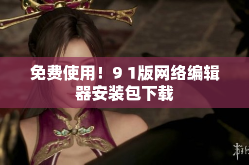 免费使用！9 1版网络编辑器安装包下载