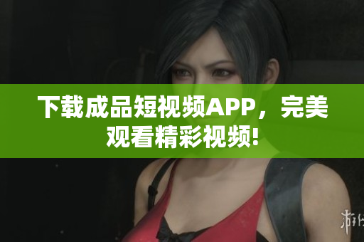 下载成品短视频APP，完美观看精彩视频!