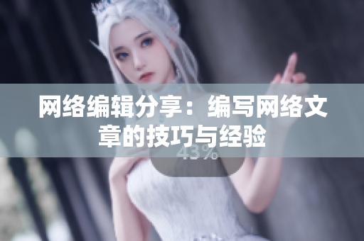网络编辑分享：编写网络文章的技巧与经验