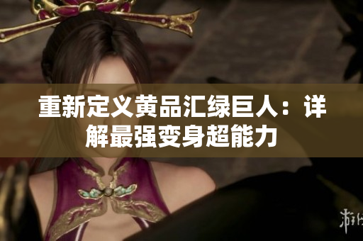 重新定义黄品汇绿巨人：详解最强变身超能力
