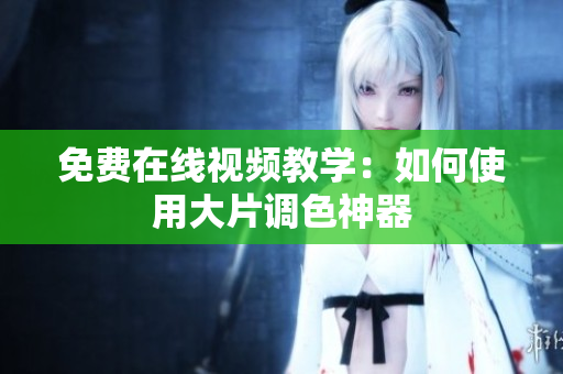 免费在线视频教学：如何使用大片调色神器