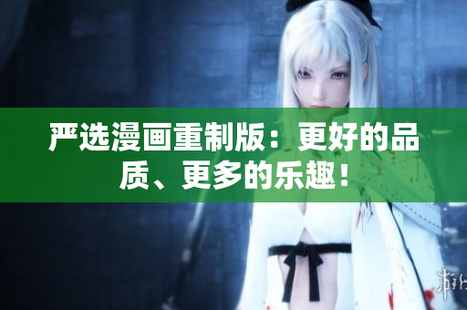 严选漫画重制版：更好的品质、更多的乐趣！