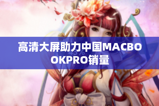 高清大屏助力中国MACBOOKPRO销量