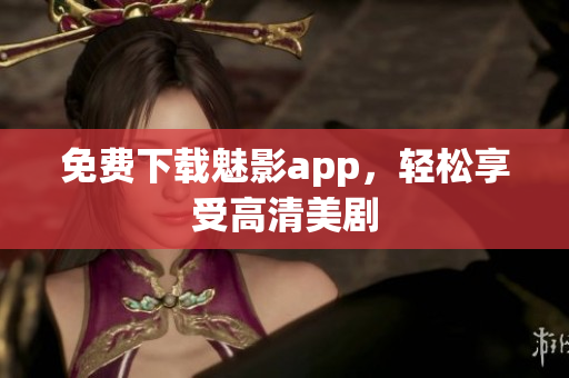 免费下载魅影app，轻松享受高清美剧