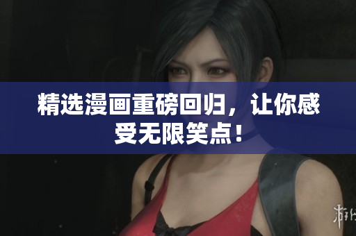精选漫画重磅回归，让你感受无限笑点！