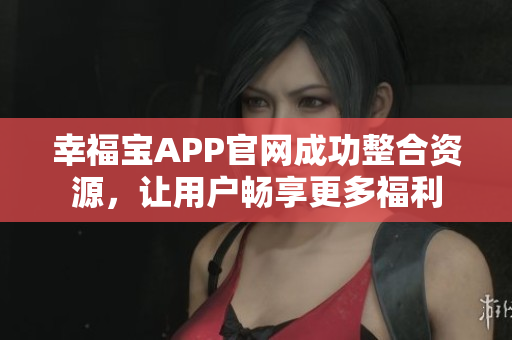 幸福宝APP官网成功整合资源，让用户畅享更多福利