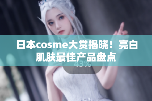 日本cosme大赏揭晓！亮白肌肤最佳产品盘点