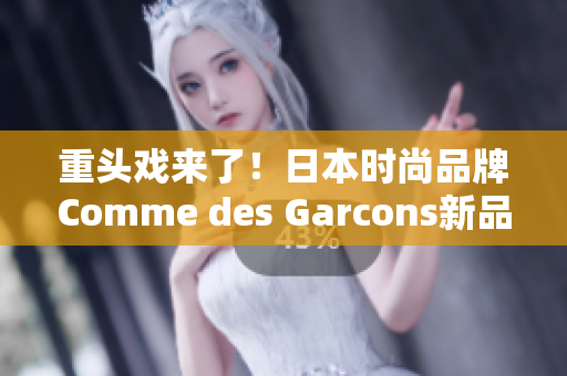 重头戏来了！日本时尚品牌Comme des Garcons新品上架