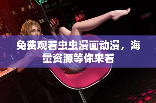 免费观看虫虫漫画动漫，海量资源等你来看