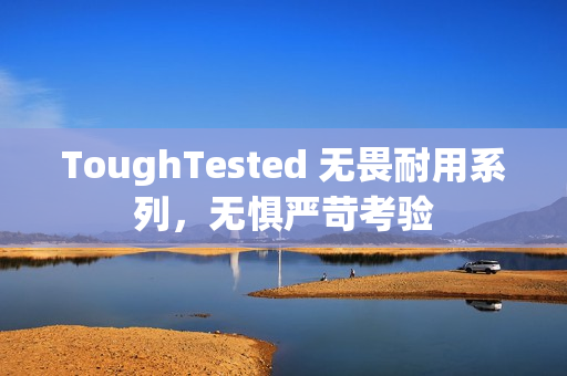 ToughTested 无畏耐用系列，无惧严苛考验