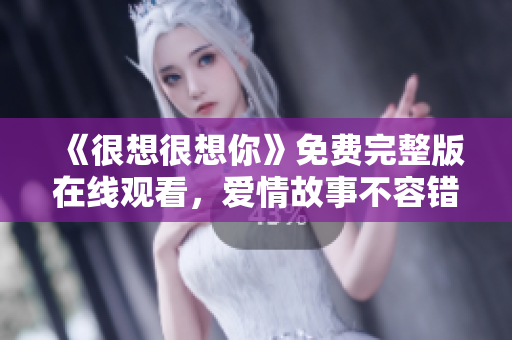《很想很想你》免费完整版在线观看，爱情故事不容错过
