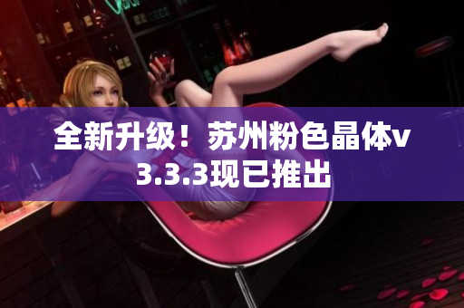 全新升级！苏州粉色晶体v3.3.3现已推出