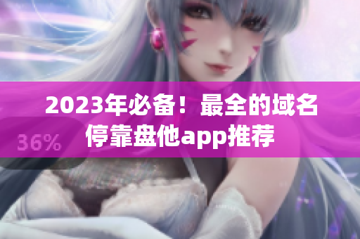 2023年必备！最全的域名停靠盘他app推荐