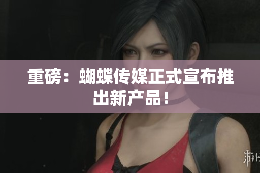 重磅：蝴蝶传媒正式宣布推出新产品！