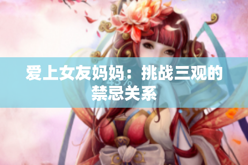 爱上女友妈妈：挑战三观的禁忌关系