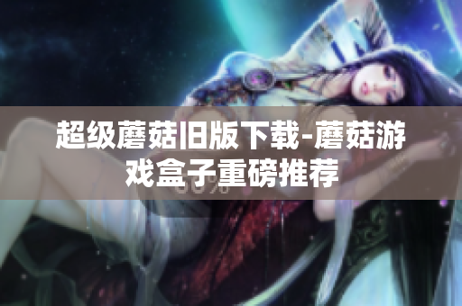 超级蘑菇旧版下载-蘑菇游戏盒子重磅推荐