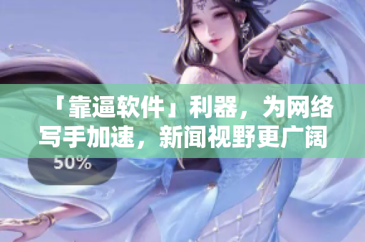 「靠逼软件」利器，为网络写手加速，新闻视野更广阔