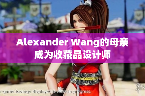Alexander Wang的母亲成为收藏品设计师