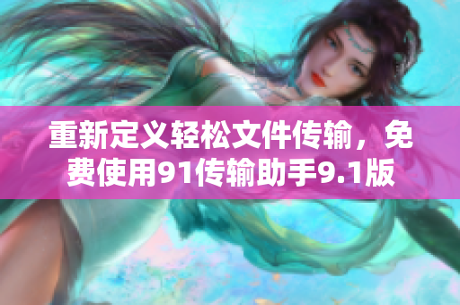 重新定义轻松文件传输，免费使用91传输助手9.1版