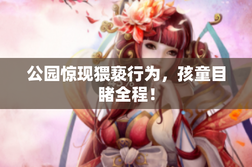 公园惊现猥亵行为，孩童目睹全程！