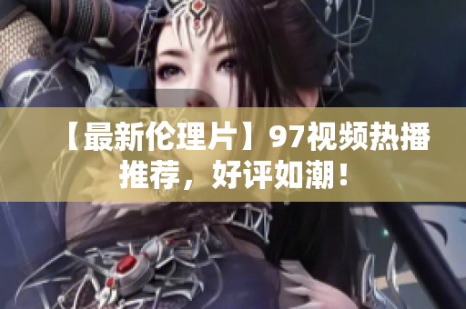 【最新伦理片】97视频热播推荐，好评如潮！