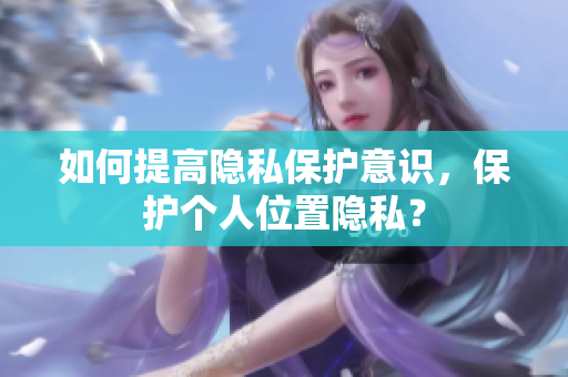 如何提高隐私保护意识，保护个人位置隐私？