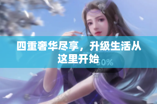 四重奢华尽享，升级生活从这里开始