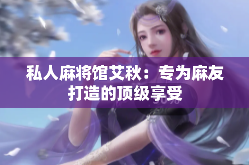 私人麻将馆艾秋：专为麻友打造的顶级享受
