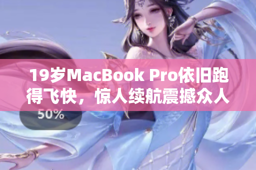19岁MacBook Pro依旧跑得飞快，惊人续航震撼众人！
