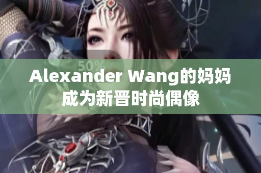Alexander Wang的妈妈成为新晋时尚偶像