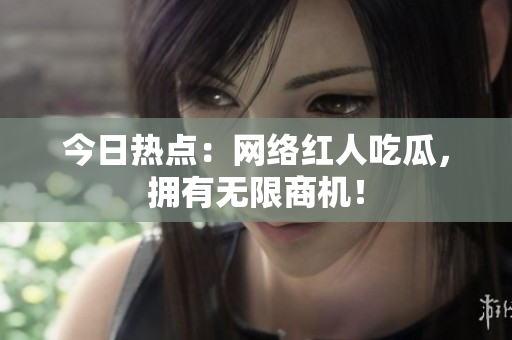今日热点：网络红人吃瓜，拥有无限商机！