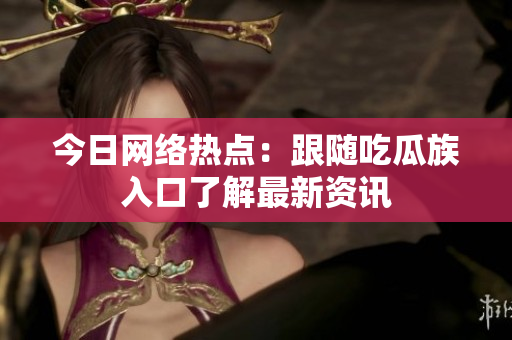 今日网络热点：跟随吃瓜族入口了解最新资讯
