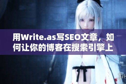 用Write.as写SEO文章，如何让你的博客在搜索引擎上排名更高？