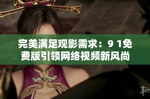 完美满足观影需求：9 1免费版引领网络视频新风尚