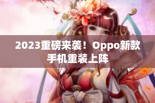 2023重磅来袭！Oppo新款手机重装上阵