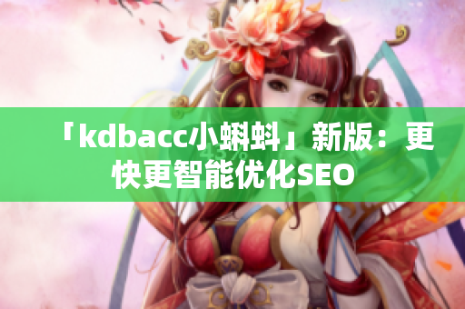 「kdbacc小蝌蚪」新版：更快更智能优化SEO