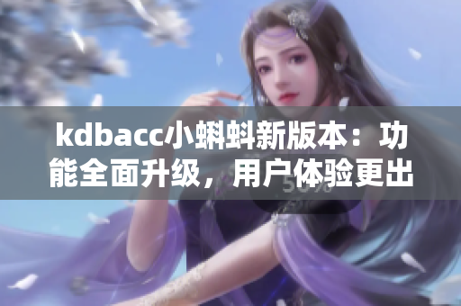 kdbacc小蝌蚪新版本：功能全面升级，用户体验更出色