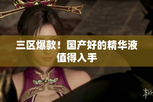 三区爆款！国产好的精华液值得入手