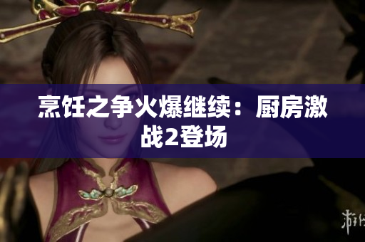 烹饪之争火爆继续：厨房激战2登场