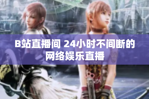 B站直播间 24小时不间断的网络娱乐直播