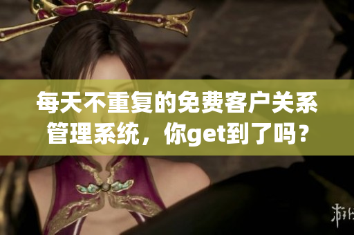 每天不重复的免费客户关系管理系统，你get到了吗？