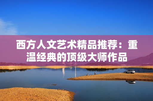 西方人文艺术精品推荐：重温经典的顶级大师作品