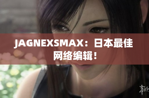 JAGNEXSMAX：日本最佳网络编辑！