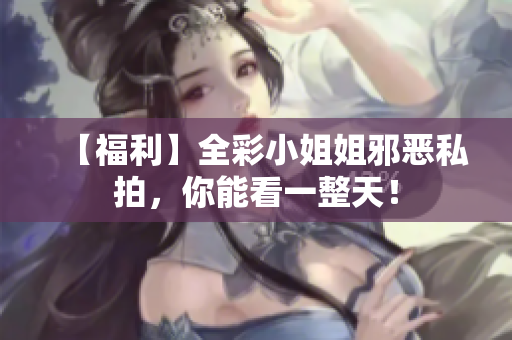 【福利】全彩小姐姐邪恶私拍，你能看一整天！