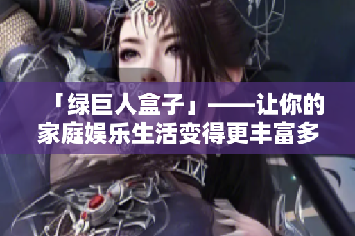「绿巨人盒子」——让你的家庭娱乐生活变得更丰富多彩！