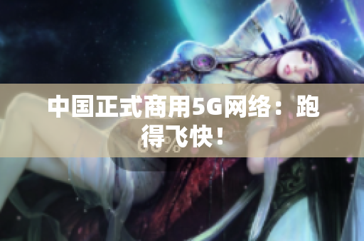 中国正式商用5G网络：跑得飞快！